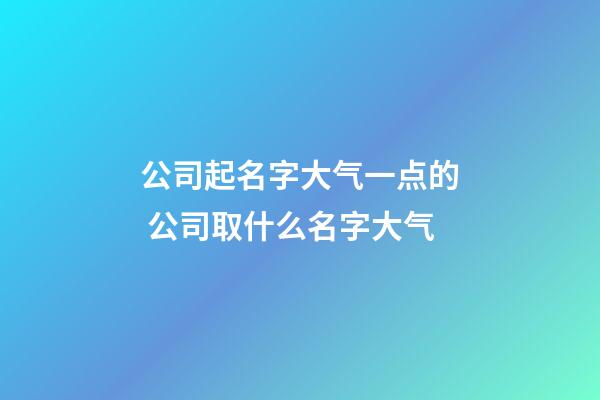 公司起名字大气一点的 公司取什么名字大气-第1张-公司起名-玄机派